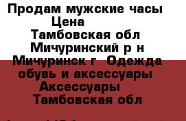 Продам мужские часы  › Цена ­ 1 000 - Тамбовская обл., Мичуринский р-н, Мичуринск г. Одежда, обувь и аксессуары » Аксессуары   . Тамбовская обл.